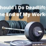 Should I Do Deadlifts at the End of My Workout
