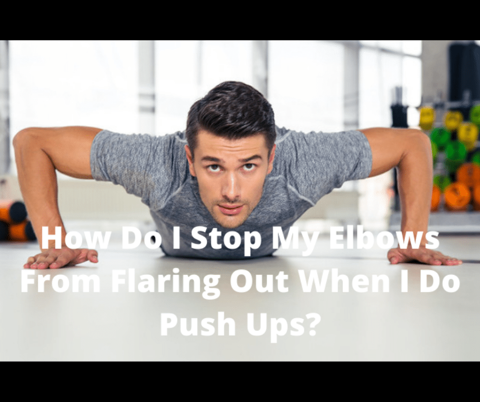How Do I Stop My Elbows From Flaring Out When I Do Push Ups? (4 Factors